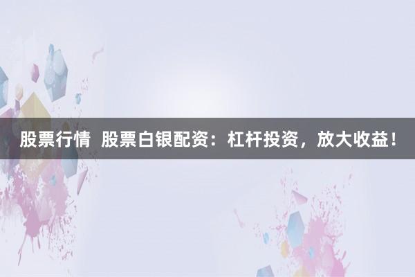 股票行情  股票白银配资:杠杆投资,放大收益!