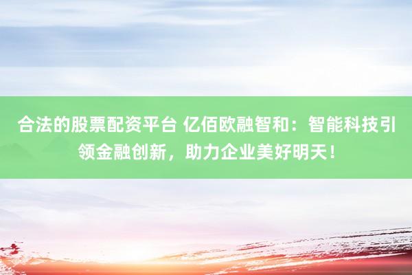 合法的股票配资平台 亿佰欧融智和：智能科技引领金融创新，助力企业美好明天！