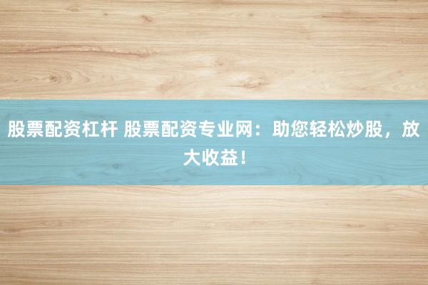 股票配资杠杆 股票配资专业网：助您轻松炒股，放大收益！