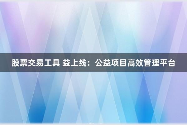 股票交易工具 益上线:公益项目高效管理平台