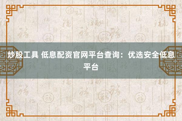 炒股工具 低息配资官网平台查询:优选安全低息平台