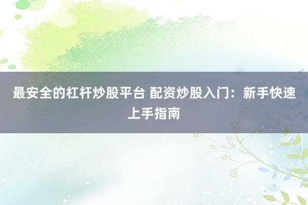 最安全的杠杆炒股平台 配资炒股入门:新手快速上手指南