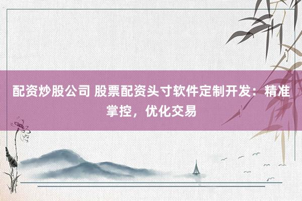 配资炒股公司 股票配资头寸软件定制开发：精准掌控，优化交易