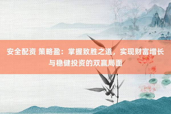 安全配资 策略盈:掌握致胜之道,实现财富增长与稳健投资的双赢局面