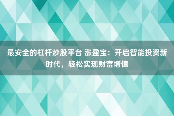 最安全的杠杆炒股平台 涨盈宝：开启智能投资新时代，轻松实现财富增值