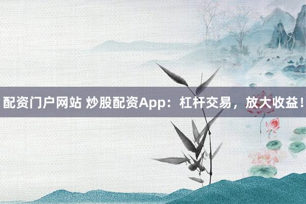 配资门户网站 炒股配资App:杠杆交易,放大收益!