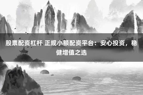 股票配资杠杆 正规小额配资平台:安心投资,稳健增值之选