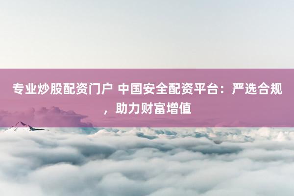 专业炒股配资门户 中国安全配资平台:严选合规,助力财富增值