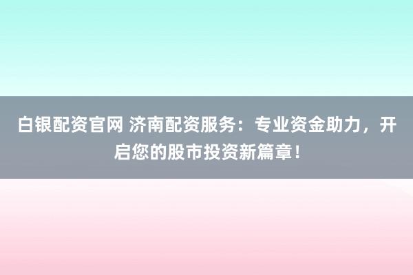 白银配资官网 济南配资服务:专业资金助力,开启您的股市投资新篇章!