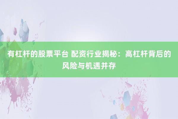 有杠杆的股票平台 配资行业揭秘：高杠杆背后的风险与机遇并存