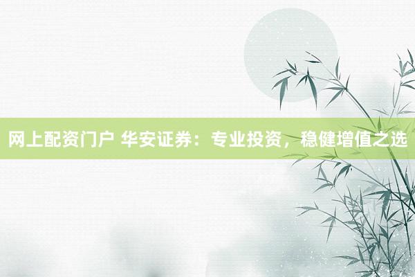 网上配资门户 华安证券：专业投资，稳健增值之选