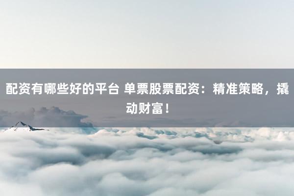 配资有哪些好的平台 单票股票配资：精准策略，撬动财富！