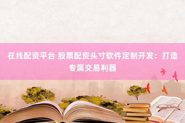 在线配资平台 股票配资头寸软件定制开发：打造专属交易利器