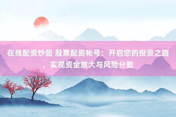 在线配资炒股 股票配资帐号：开启您的投资之路，实现资金放大与风险分散