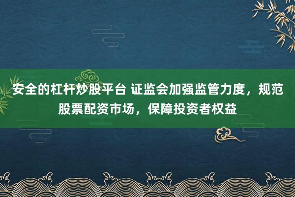 安全的杠杆炒股平台 证监会加强监管力度,规范股票配资市场,保障投资者权益