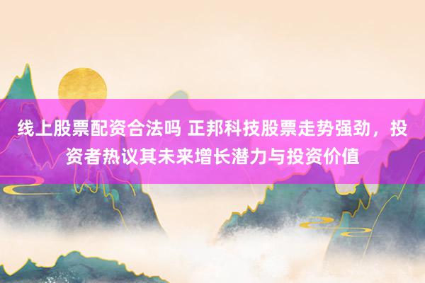 线上股票配资合法吗 正邦科技股票走势强劲,投资者热议其未来增长潜力与投资价值
