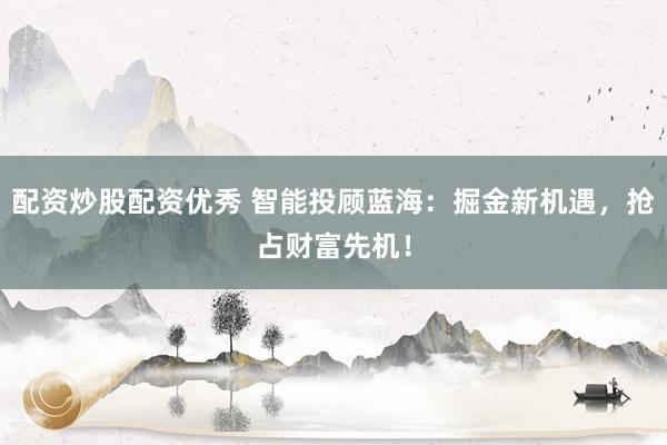 配资炒股配资优秀 智能投顾蓝海：掘金新机遇，抢占财富先机！