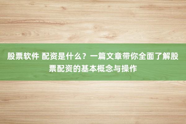 股票软件 配资是什么?一篇文章带你全面了解股票配资的基本概念与操作