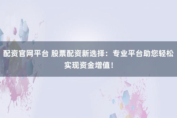 配资官网平台 股票配资新选择：专业平台助您轻松实现资金增值！