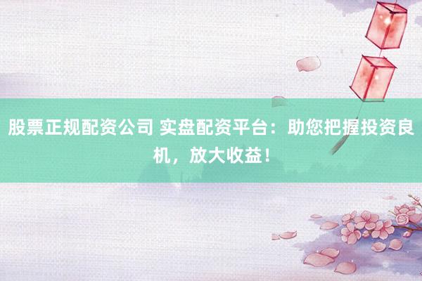 股票正规配资公司 实盘配资平台：助您把握投资良机，放大收益！