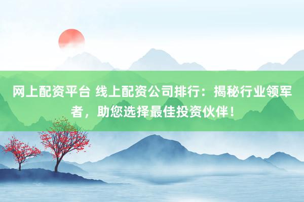 网上配资平台 线上配资公司排行：揭秘行业领军者，助您选择最佳投资伙伴！