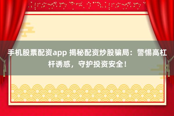 手机股票配资app 揭秘配资炒股骗局：警惕高杠杆诱惑，守护投资安全！