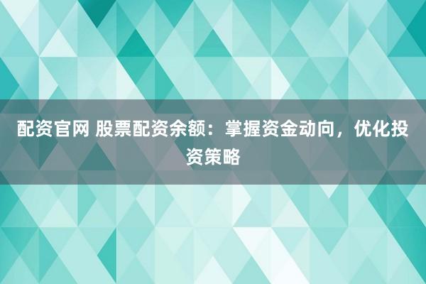 配资官网 股票配资余额：掌握资金动向，优化投资策略