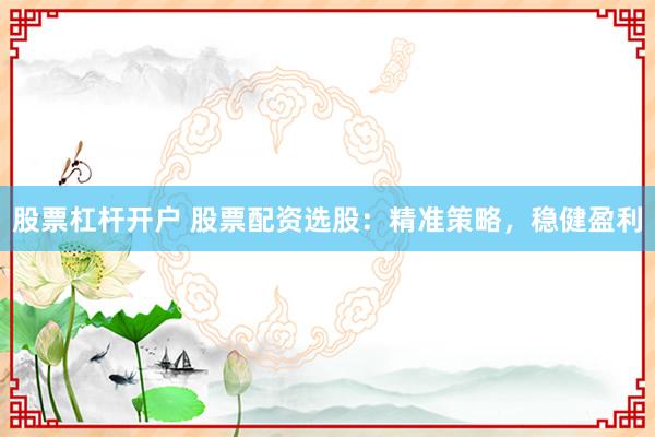股票杠杆开户 股票配资选股:精准策略,稳健盈利