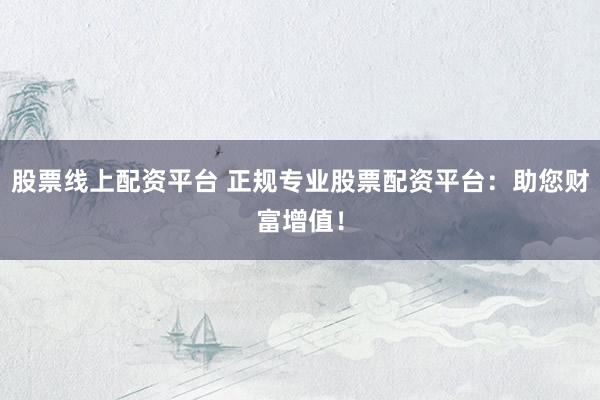 股票线上配资平台 正规专业股票配资平台:助您财富增值!