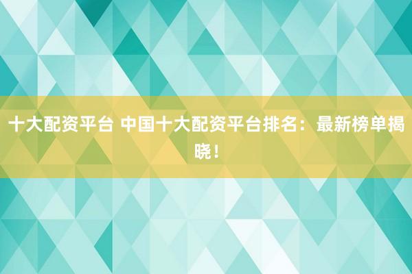 十大配资平台 中国十大配资平台排名:最新榜单揭晓!