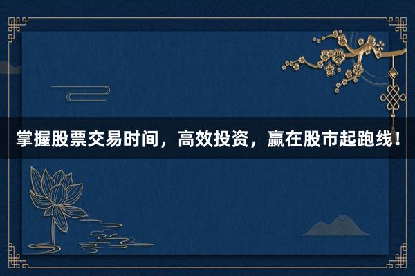 掌握股票交易时间,高效投资,赢在股市起跑线!