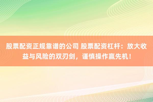 股票配资正规靠谱的公司 股票配资杠杆:放大收益与风险的双刃剑,谨慎操作赢先机!