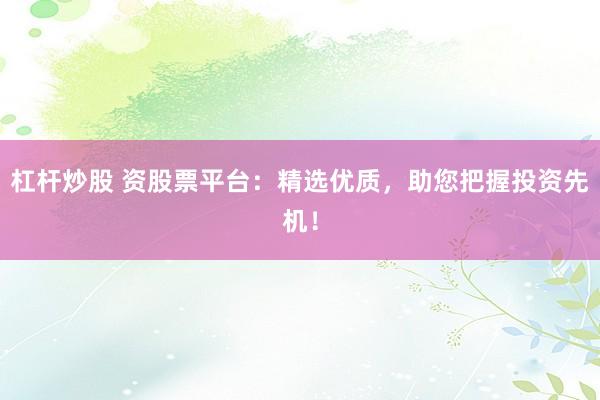 杠杆炒股 资股票平台:精选优质,助您把握投资先机!