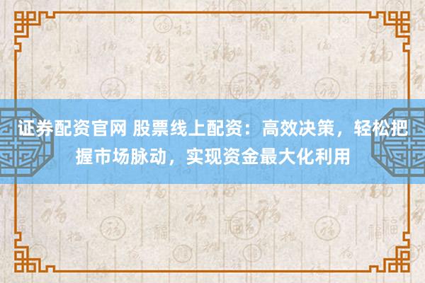 证券配资官网 股票线上配资:高效决策,轻松把握市场脉动,实现资金最大化利用