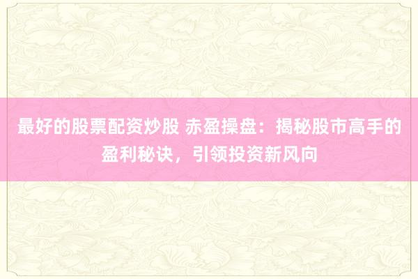 最好的股票配资炒股 赤盈操盘:揭秘股市高手的盈利秘诀,引领投资新风向