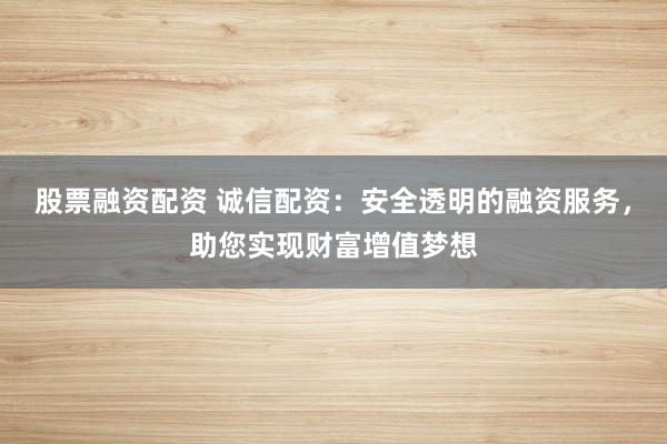 股票融资配资 诚信配资:安全透明的融资服务,助您实现财富增值梦想