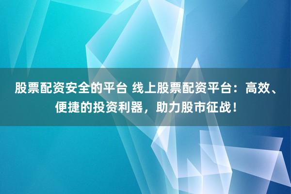 股票配资安全的平台 线上股票配资平台：高效、便捷的投资利器，助力股市征战！
