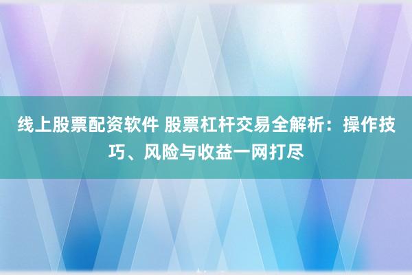 线上股票配资软件 股票杠杆交易全解析：操作技巧、风险与收益一网打尽