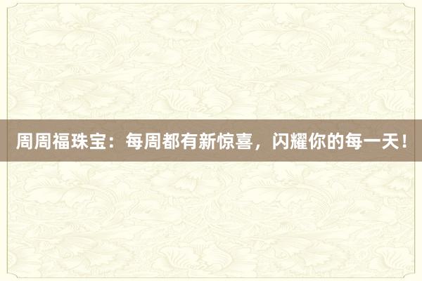 周周福珠宝：每周都有新惊喜，闪耀你的每一天！
