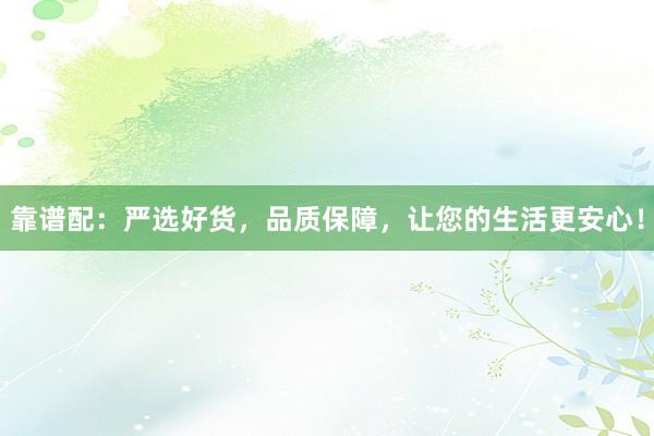 靠谱配:严选好货,品质保障,让您的生活更安心!