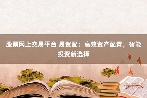 股票网上交易平台 易资配：高效资产配置，智能投资新选择