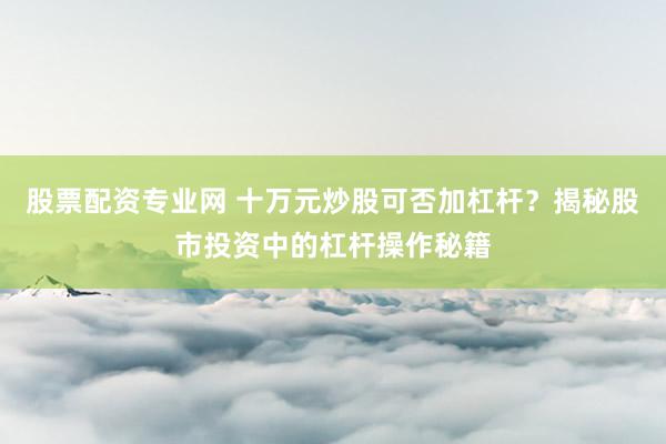 股票配资专业网 十万元炒股可否加杠杆？揭秘股市投资中的杠杆操作秘籍