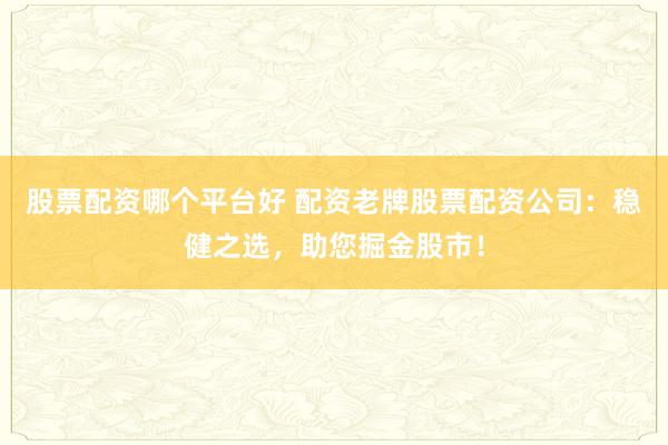 股票配资哪个平台好 配资老牌股票配资公司：稳健之选，助您掘金股市！
