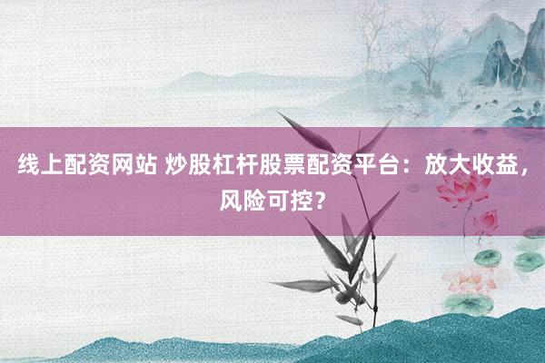 线上配资网站 炒股杠杆股票配资平台：放大收益，风险可控？