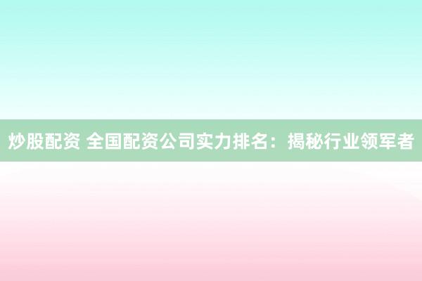 炒股配资 全国配资公司实力排名：揭秘行业领军者