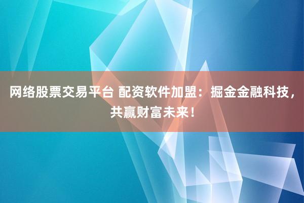 网络股票交易平台 配资软件加盟：掘金金融科技，共赢财富未来！