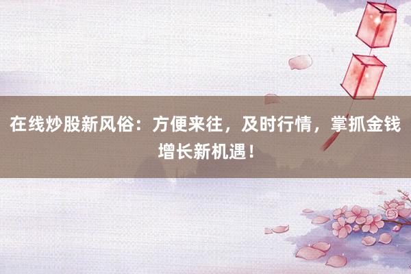 在线炒股新风俗：方便来往，及时行情，掌抓金钱增长新机遇！