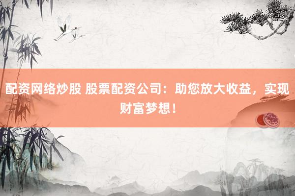 配资网络炒股 股票配资公司：助您放大收益，实现财富梦想！