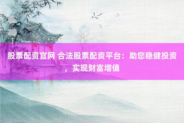 股票配资官网 合法股票配资平台：助您稳健投资，实现财富增值