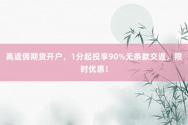 高返佣期货开户,1分起投享90%无条款交返,限时优惠!
